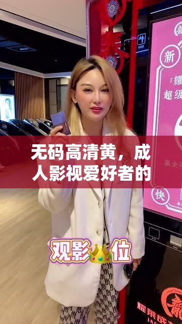 无码高清黄，成人影视爱好者的必备之选