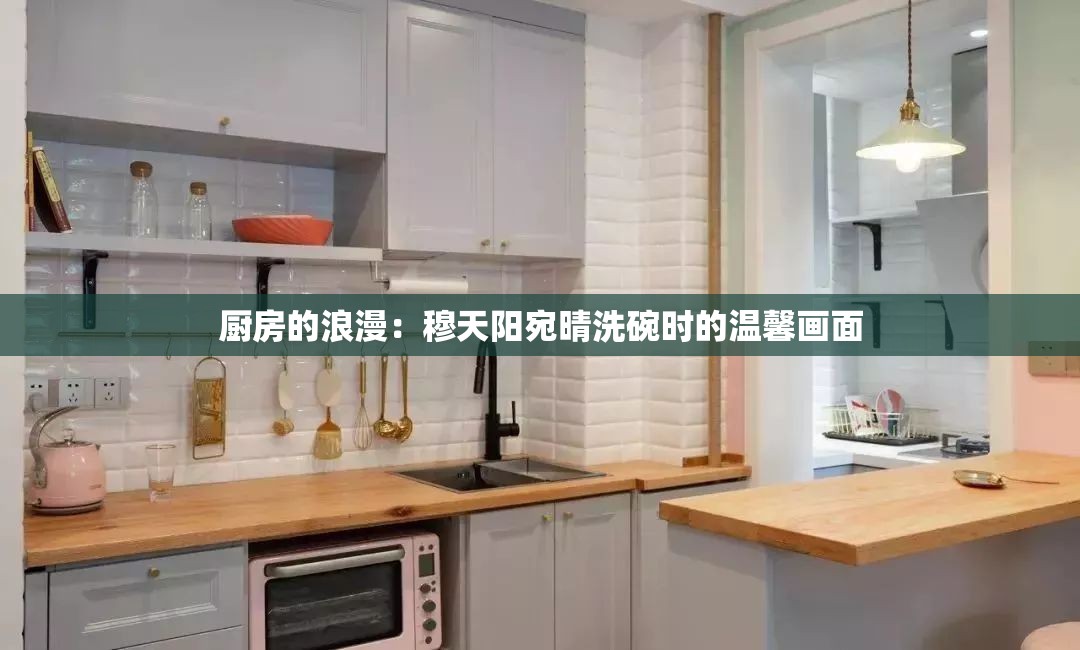 厨房的浪漫：穆天阳宛晴洗碗时的温馨画面