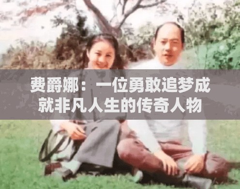 费爵娜：一位勇敢追梦成就非凡人生的传奇人物