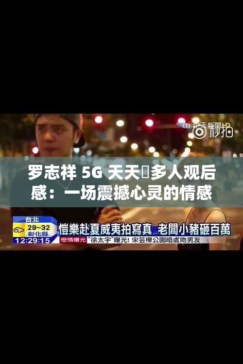 罗志祥 5G 天天奭多人观后感：一场震撼心灵的情感剖析