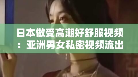 日本做受高潮好舒服视频：亚洲男女私密视频流出
