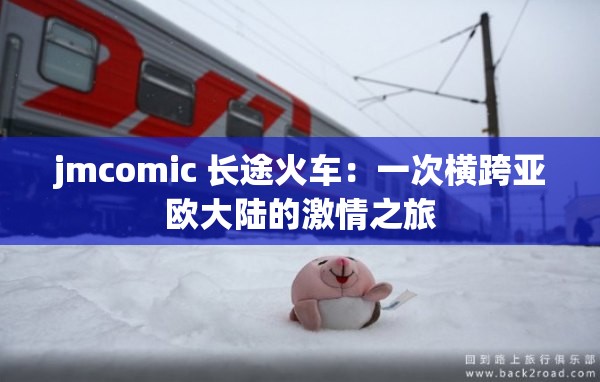 jmcomic 长途火车：一次横跨亚欧大陆的激情之旅