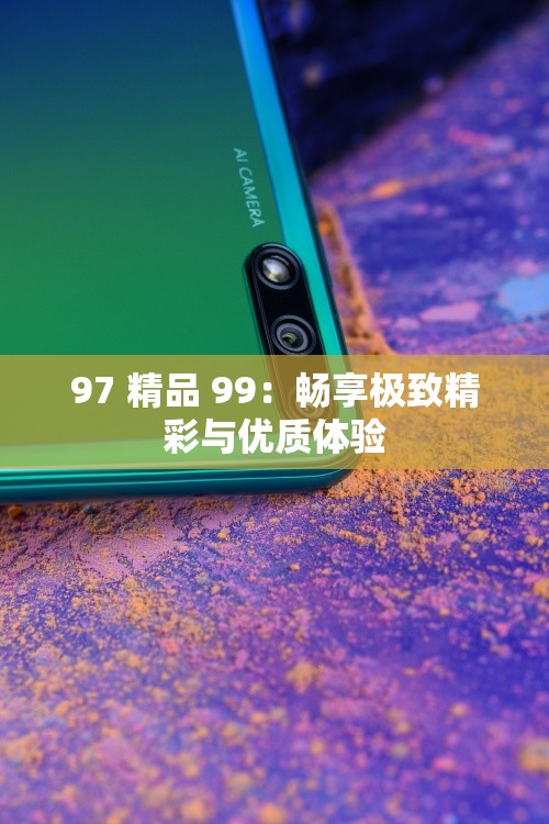 97 精品 99：畅享极致精彩与优质体验