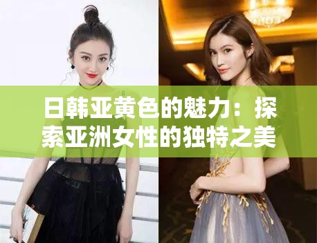 日韩亚黄色的魅力：探索亚洲女性的独特之美