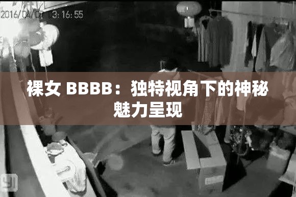 裸女 BBBB：独特视角下的神秘魅力呈现