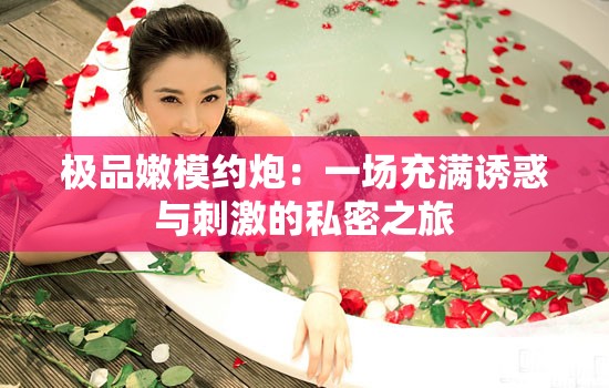 极品嫩模约炮：一场充满诱惑与刺激的私密之旅