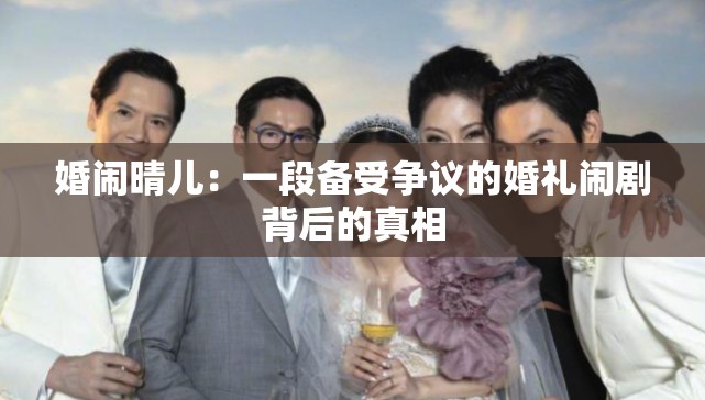 婚闹晴儿：一段备受争议的婚礼闹剧背后的真相