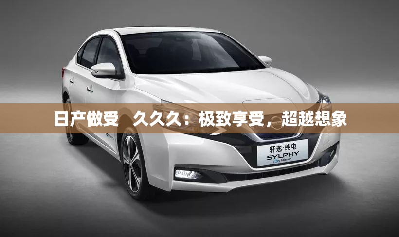 日产做受   久久久：极致享受，超越想象
