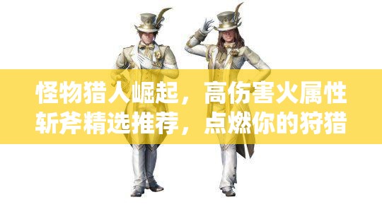 怪物猎人崛起，高伤害火属性斩斧精选推荐，点燃你的狩猎激情与战斗欲望