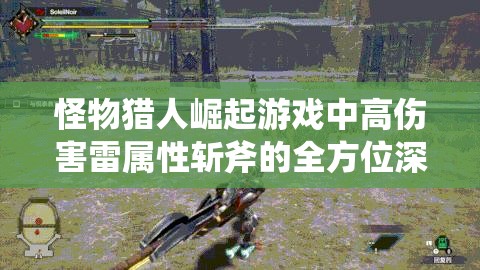 怪物猎人崛起游戏中高伤害雷属性斩斧的全方位深度解析