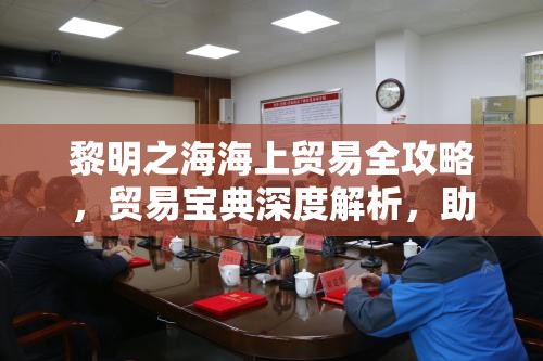 黎明之海海上贸易全攻略，贸易宝典深度解析，助你扬帆起航赚翻天