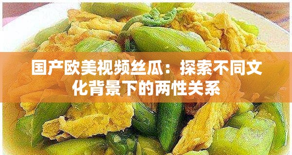国产欧美视频丝瓜：探索不同文化背景下的两性关系