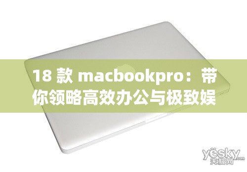 18 款 macbookpro：带你领略高效办公与极致娱乐的魅力