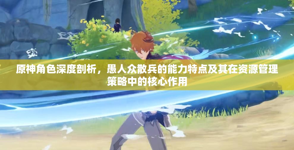 原神角色深度剖析，愚人众散兵的能力特点及其在资源管理策略中的核心作用