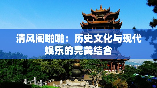 清风阁啪啪：历史文化与现代娱乐的完美结合