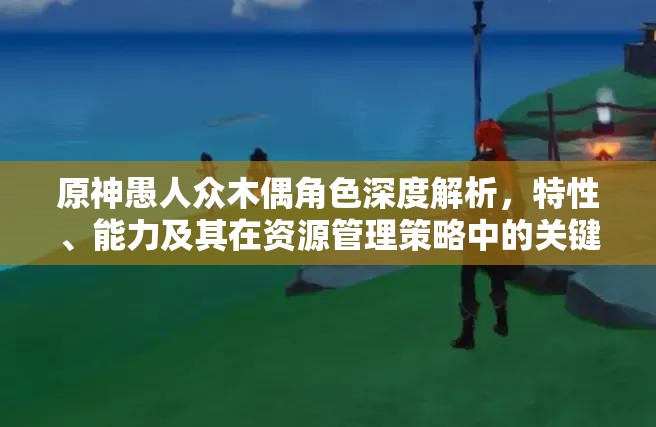 原神愚人众木偶角色深度解析，特性、能力及其在资源管理策略中的关键性地位