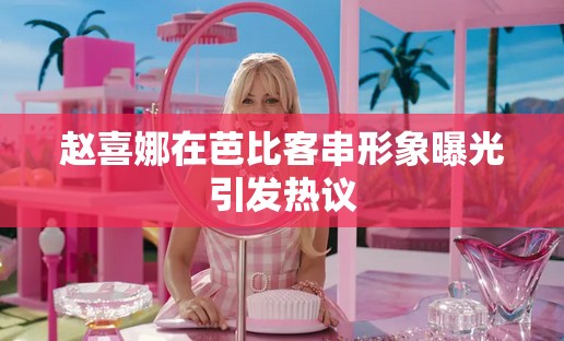 赵喜娜在芭比客串形象曝光引发热议