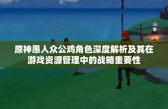 原神愚人众公鸡角色深度解析及其在游戏资源管理中的战略重要性