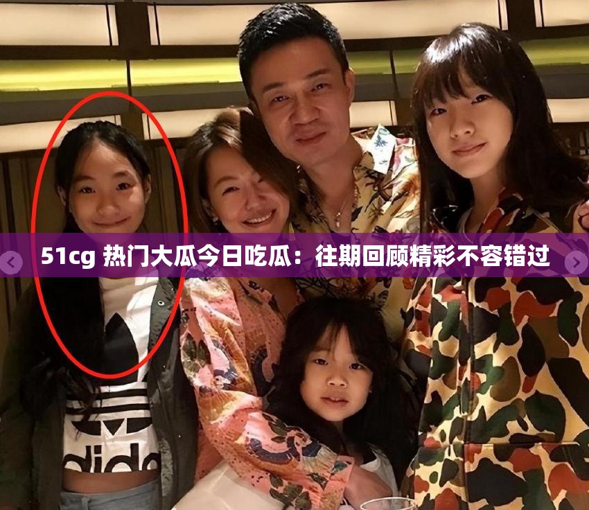 51cg 热门大瓜今日吃瓜：往期回顾精彩不容错过