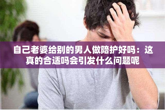 自己老婆给别的男人做陪护好吗：这真的合适吗会引发什么问题呢