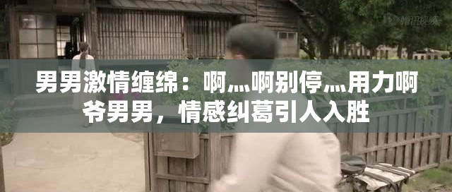 男男激情缠绵：啊灬啊别停灬用力啊爷男男，情感纠葛引人入胜