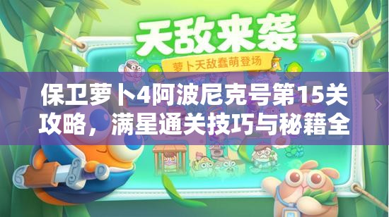 保卫萝卜4阿波尼克号第15关攻略，满星通关技巧与秘籍全面解析