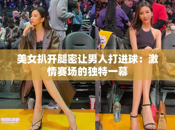 美女扒开腿密让男人打进球：激情赛场的独特一幕