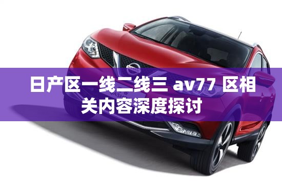 日产区一线二线三 av77 区相关内容深度探讨