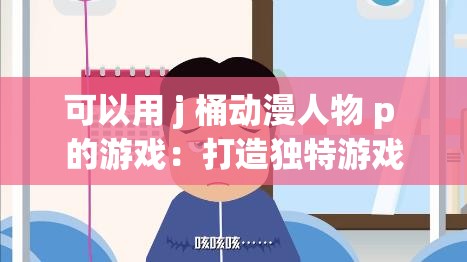 可以用 j 桶动漫人物 p 的游戏：打造独特游戏体验的精彩之旅