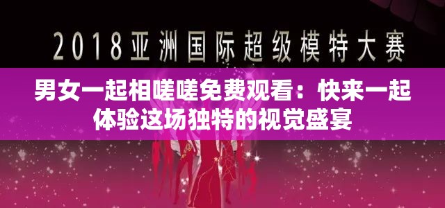 男女一起相嗟嗟免费观看：快来一起体验这场独特的视觉盛宴