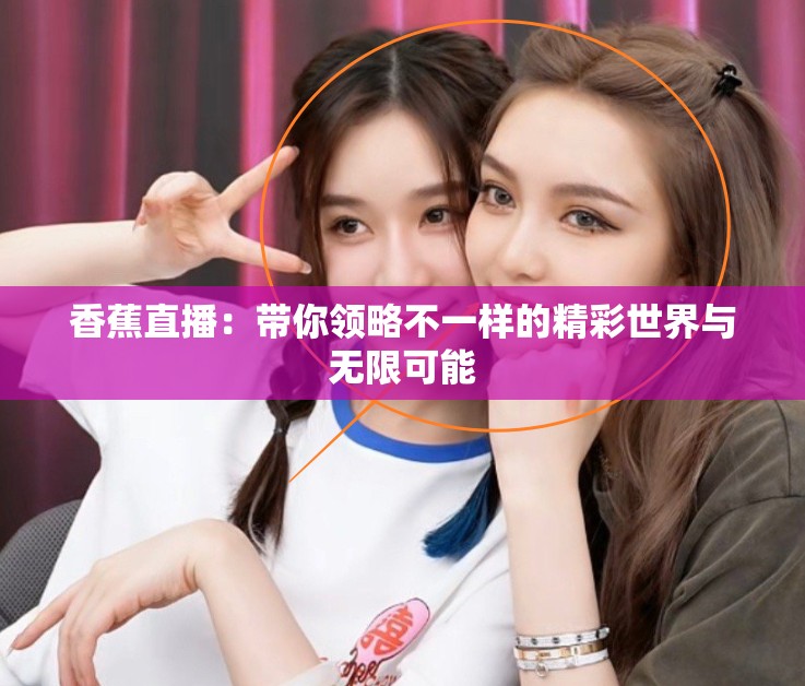 香蕉直播：带你领略不一样的精彩世界与无限可能