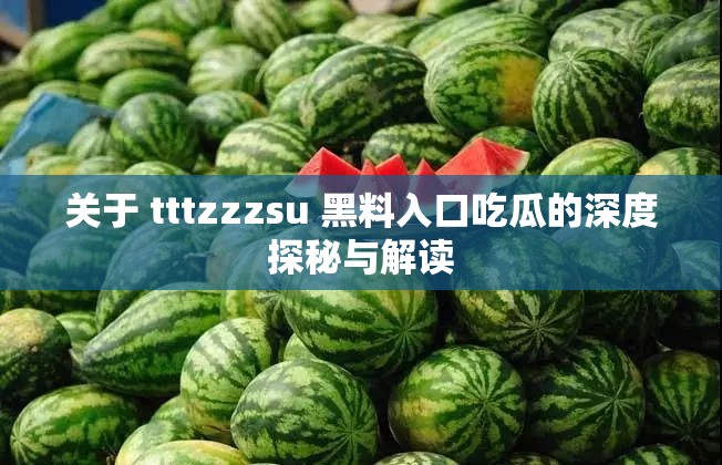 关于 tttzzzsu 黑料入口吃瓜的深度探秘与解读