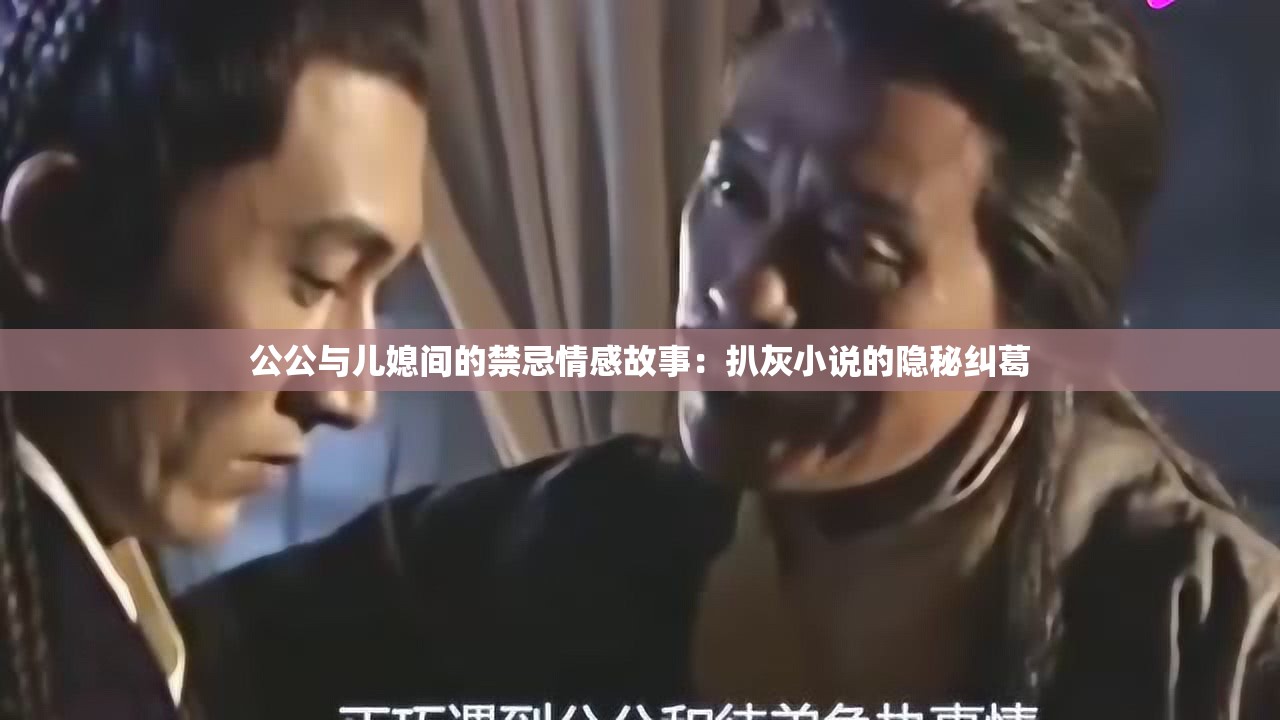 公公与儿媳间的禁忌情感故事：扒灰小说的隐秘纠葛
