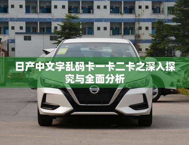 日产中文字乱码卡一卡二卡之深入探究与全面分析