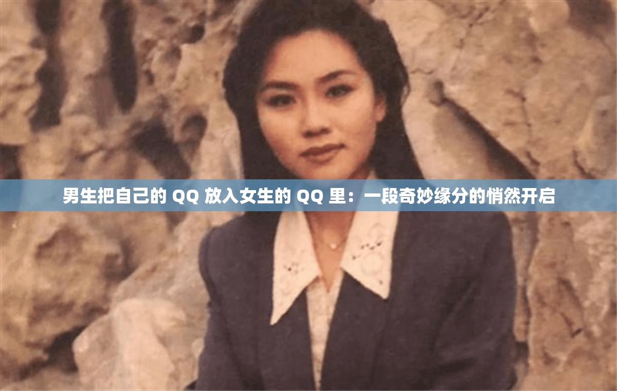 男生把自己的 QQ 放入女生的 QQ 里：一段奇妙缘分的悄然开启