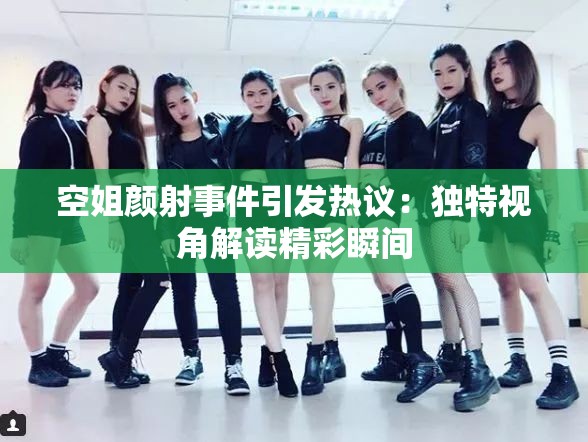 空姐颜射事件引发热议：独特视角解读精彩瞬间