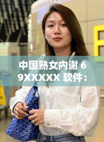 中国熟女内谢 69XXXXX 软件：独特体验等你来探索