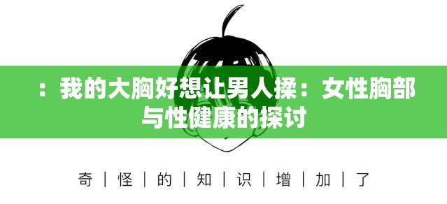 ：我的大胸好想让男人揉：女性胸部与性健康的探讨