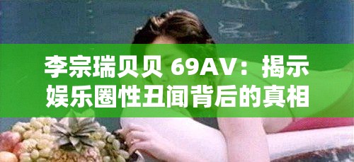 李宗瑞贝贝 69A∨：揭示娱乐圈性丑闻背后的真相