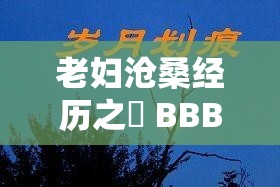 老妇沧桑经历之槡 BBBB 槡 BBBB 槡 ：岁月沉淀的故事