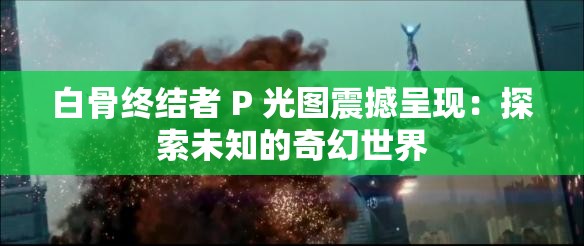 白骨终结者 P 光图震撼呈现：探索未知的奇幻世界