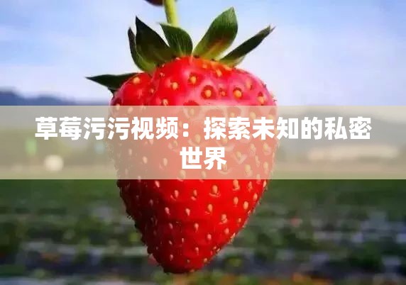 草莓污污视频：探索未知的私密世界