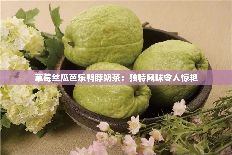 草莓丝瓜芭乐鸭脖奶茶：独特风味令人惊艳