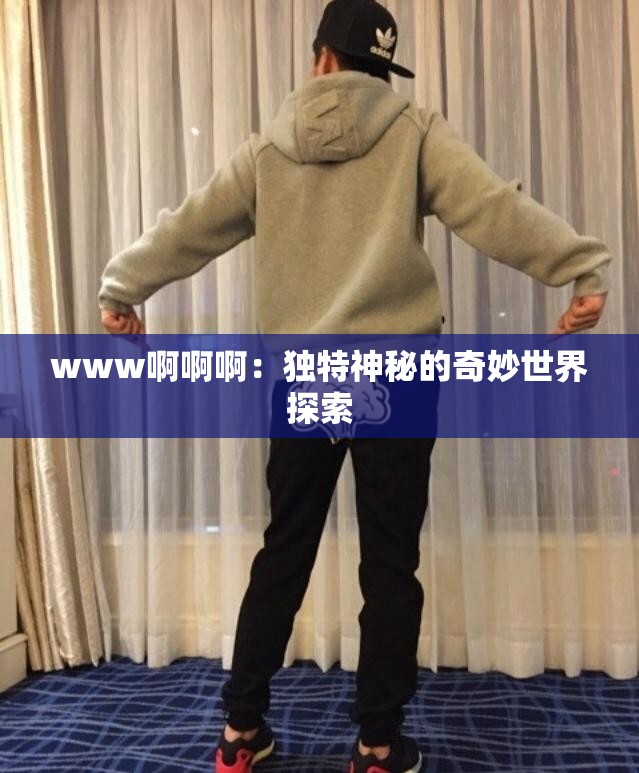 www啊啊啊：独特神秘的奇妙世界探索