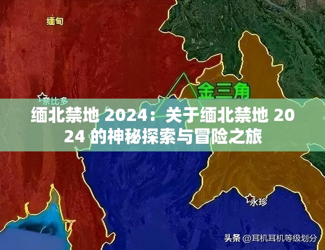 缅北禁地 2024：关于缅北禁地 2024 的神秘探索与冒险之旅