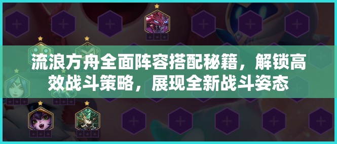 流浪方舟全面阵容搭配秘籍，解锁高效战斗策略，展现全新战斗姿态