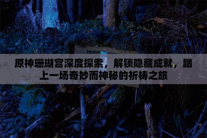 原神珊瑚宫深度探索，解锁隐藏成就，踏上一场奇妙而神秘的祈祷之旅