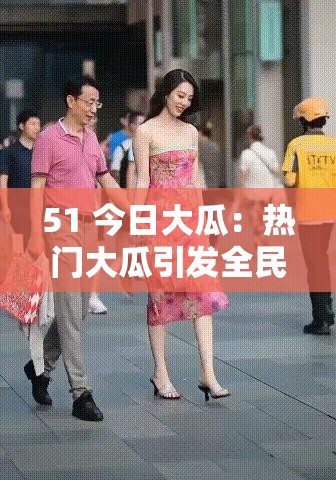 51 今日大瓜：热门大瓜引发全民热议与深度剖析