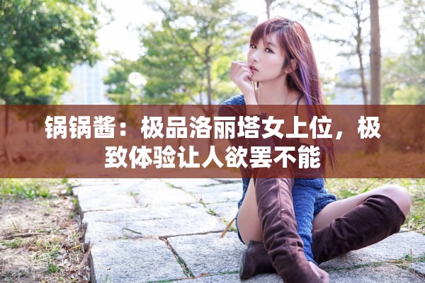 锅锅酱：极品洛丽塔女上位，极致体验让人欲罢不能
