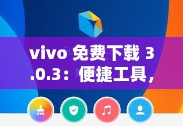 vivo 免费下载 3.0.3：便捷工具，轻松拥有